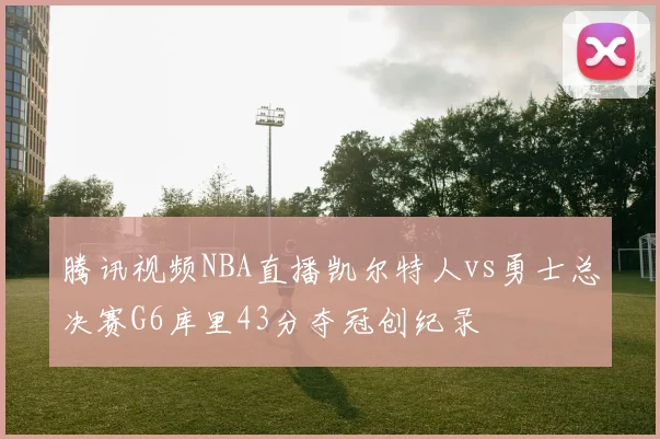 腾讯视频NBA直播凯尔特人vs勇士总决赛G6库里43分夺冠创纪录