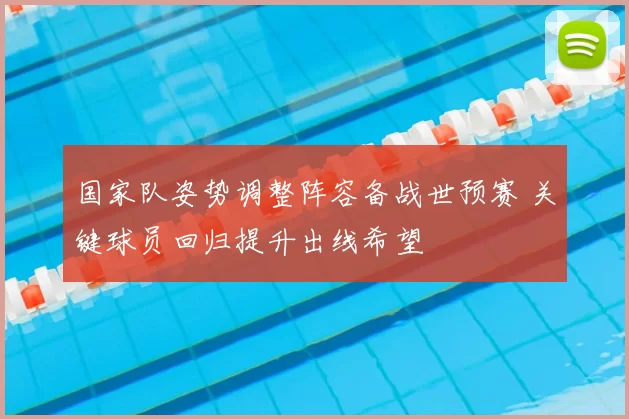 国家队姿势调整阵容备战世预赛 关键球员回归提升出线希望
