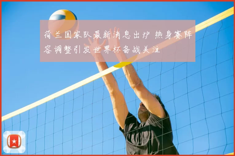 荷兰国家队最新消息出炉 热身赛阵容调整引发世界杯备战关注