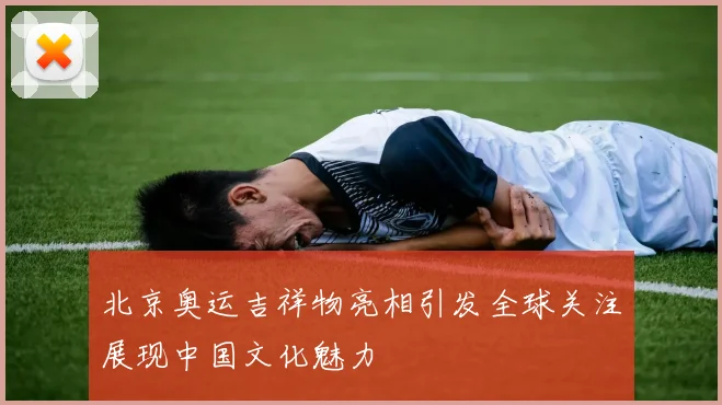北京奥运吉祥物亮相引发全球关注展现中国文化魅力
