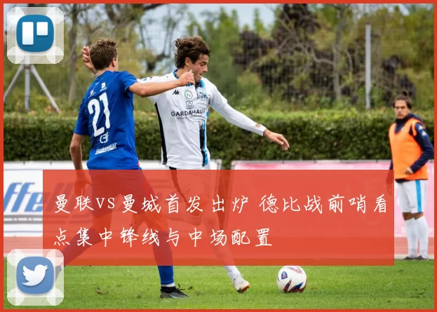 曼联vs曼城首发出炉 德比战前哨看点集中锋线与中场配置