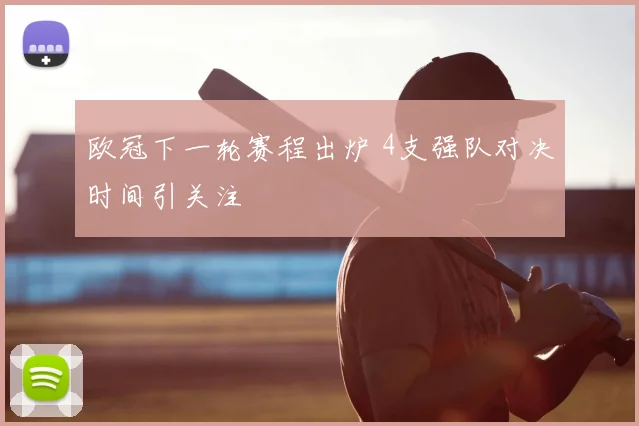 欧冠下一轮赛程出炉 4支强队对决时间引关注