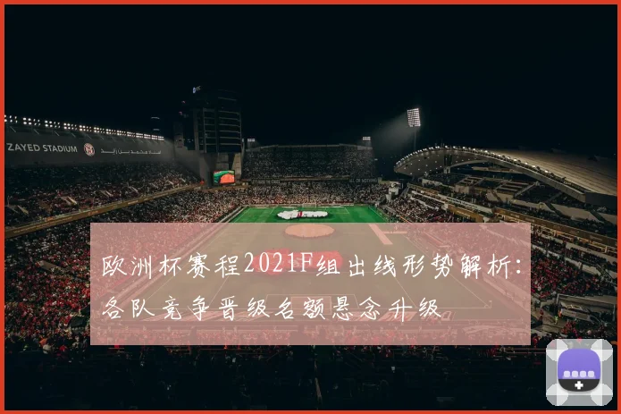 欧洲杯赛程2021F组出线形势解析:各队竞争晋级名额悬念升级