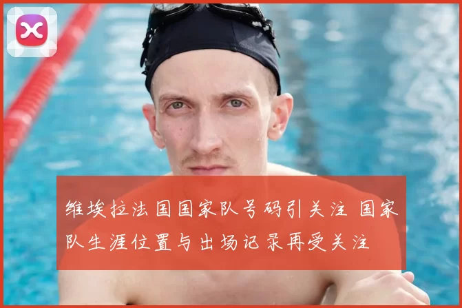 维埃拉法国国家队号码引关注 国家队生涯位置与出场记录再受关注