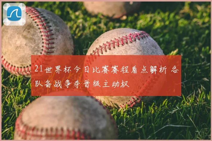 21世界杯今日比赛赛程看点解析 各队备战争夺晋级主动权