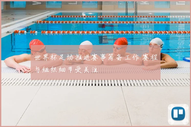 世界杯足协推进赛事筹备工作 赛程与组织细节受关注