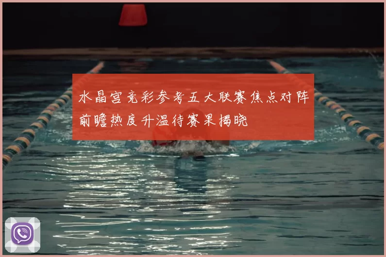 水晶宫竞彩参考五大联赛焦点对阵前瞻热度升温待赛果揭晓