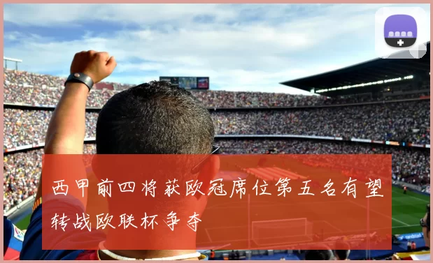 西甲前四将获欧冠席位第五名有望转战欧联杯争夺