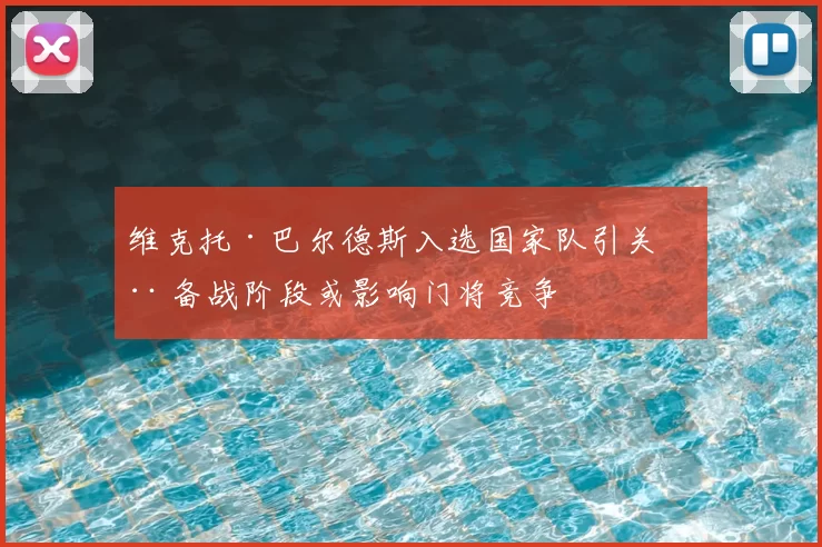 维克托·巴尔德斯入选国家队引关注 备战阶段或影响门将竞争