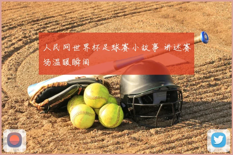人民网世界杯足球赛小故事 讲述赛场温暖瞬间