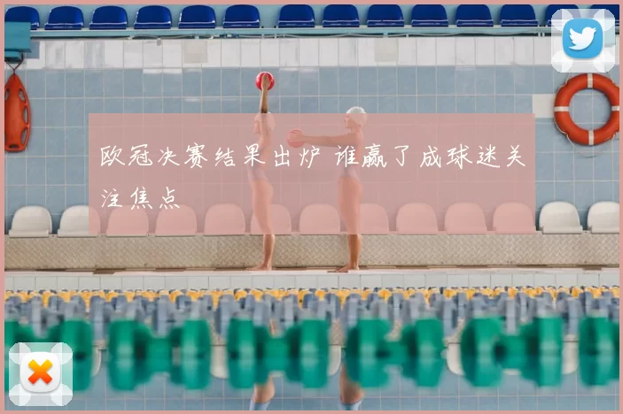 欧冠决赛结果出炉 谁赢了成球迷关注焦点