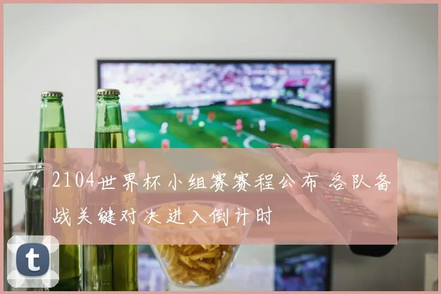 2104世界杯小组赛赛程公布 各队备战关键对决进入倒计时