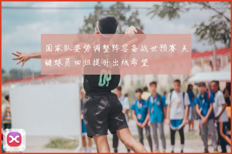 国家队姿势调整阵容备战世预赛 关键球员回归提升出线希望