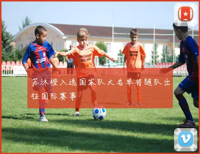 苏沐橙入选国家队大名单将随队出征国际赛事