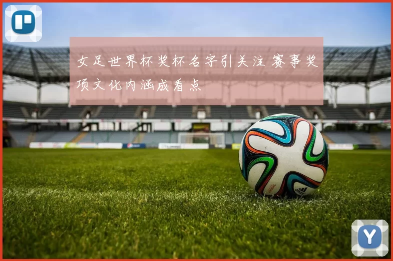 女足世界杯奖杯名字引关注 赛事奖项文化内涵成看点