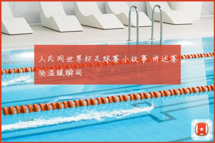 人民网世界杯足球赛小故事 讲述赛场温暖瞬间