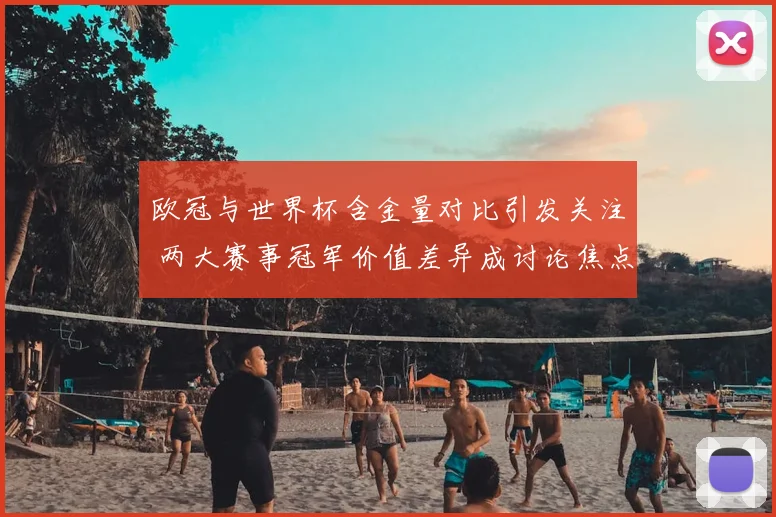 欧冠与世界杯含金量对比引发关注 两大赛事冠军价值差异成讨论焦点