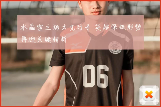 水晶宫主场力克对手 英超保级形势再迎关键转折