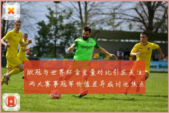 欧冠与世界杯含金量对比引发关注 两大赛事冠军价值差异成讨论焦点
