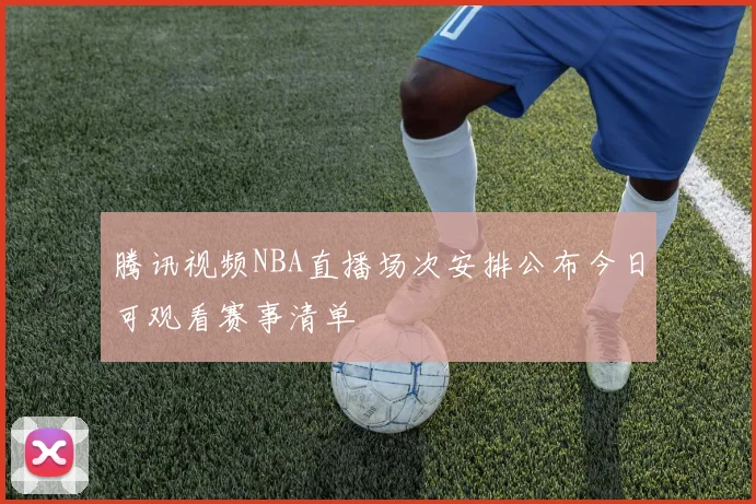 腾讯视频NBA直播场次安排公布今日可观看赛事清单