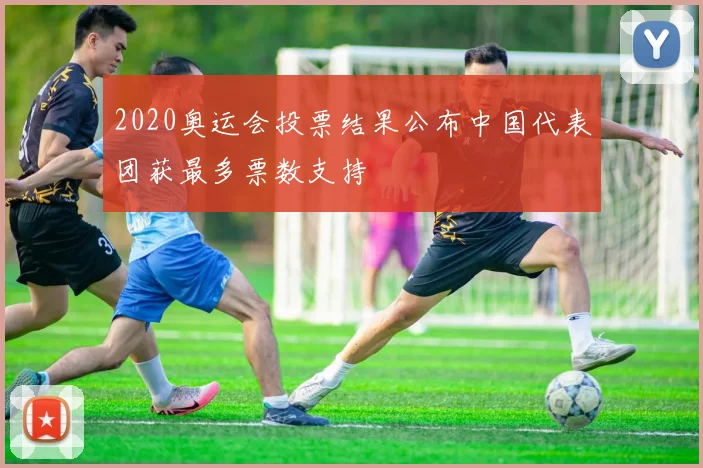 2020奥运会投票结果公布中国代表团获最多票数支持