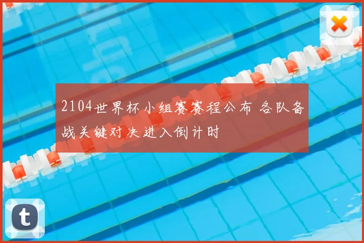 2104世界杯小组赛赛程公布 各队备战关键对决进入倒计时
