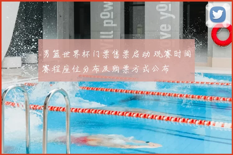 男篮世界杯门票售票启动 观赛时间赛程座位分布及购票方式公布