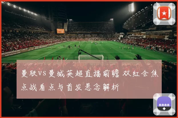 曼联vs曼城英超直播前瞻 双红会焦点战看点与首发悬念解析