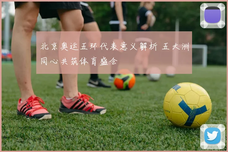 北京奥运五环代表意义解析 五大洲同心共筑体育盛会
