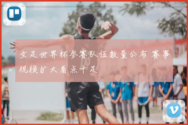 女足世界杯参赛队伍数量公布 赛事规模扩大看点十足