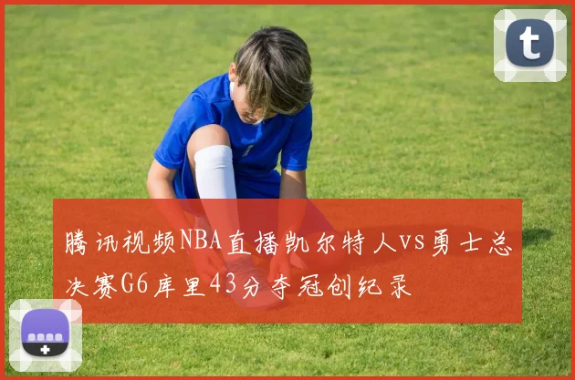 腾讯视频NBA直播凯尔特人vs勇士总决赛G6库里43分夺冠创纪录