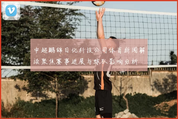 中超鹏锦日化科技公司体育新闻解读聚焦赛事进展与球队影响分析