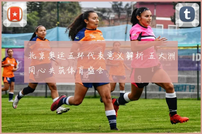 北京奥运五环代表意义解析 五大洲同心共筑体育盛会