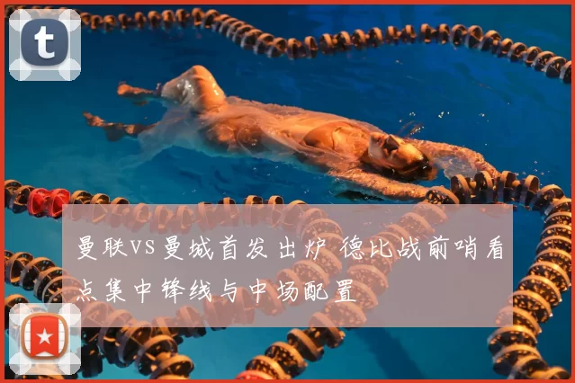 曼联vs曼城首发出炉 德比战前哨看点集中锋线与中场配置