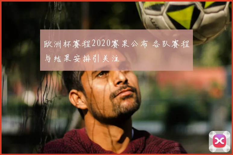 欧洲杯赛程2020赛果公布 各队赛程与结果安排引关注