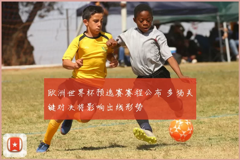欧洲世界杯预选赛赛程公布 多场关键对决将影响出线形势