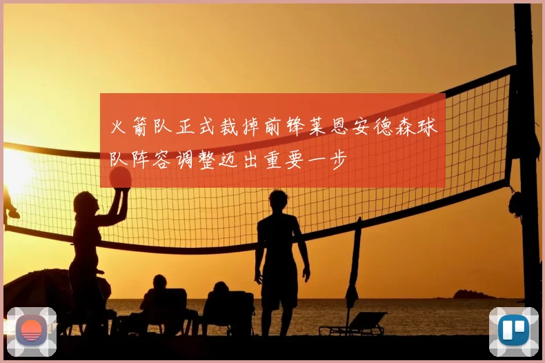 火箭队正式裁掉前锋莱恩安德森球队阵容调整迈出重要一步